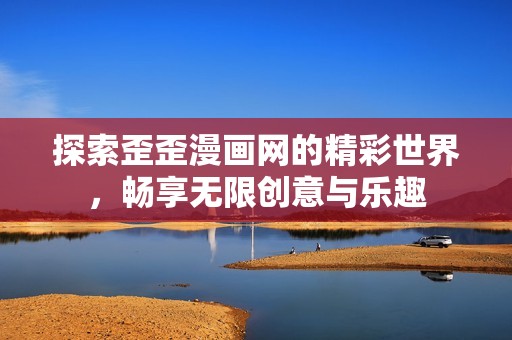 探索歪歪漫画网的精彩世界，畅享无限创意与乐趣