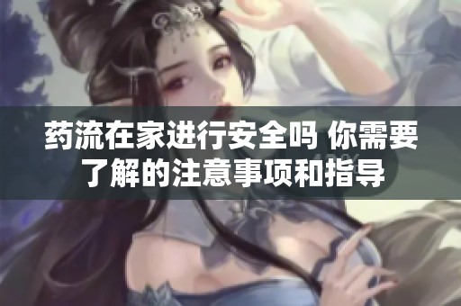 药流在家进行安全吗 你需要了解的注意事项和指导