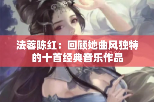法蓉陈红：回顾她曲风独特的十首经典音乐作品