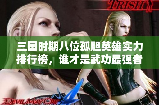 三国时期八位孤胆英雄实力排行榜，谁才是武功最强者？