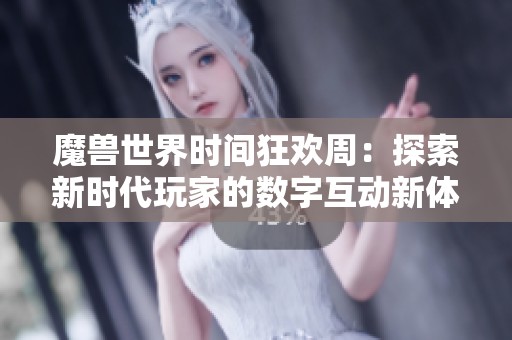 魔兽世界时间狂欢周：探索新时代玩家的数字互动新体验