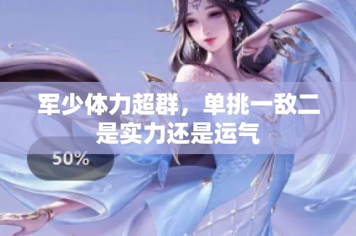 军少体力超群，单挑一敌二是实力还是运气