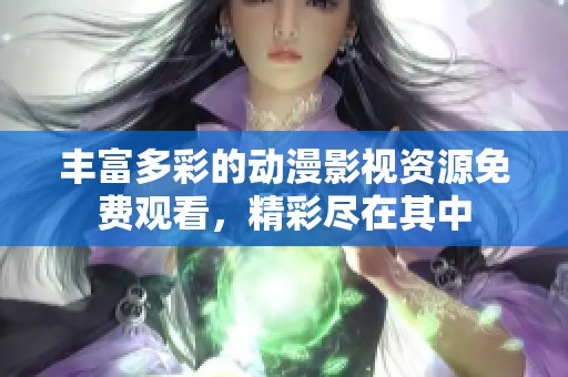 丰富多彩的动漫影视资源免费观看，精彩尽在其中