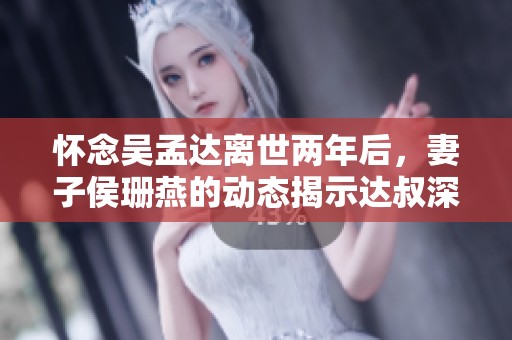 怀念吴孟达离世两年后，妻子侯珊燕的动态揭示达叔深情与智慧的真实面貌