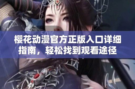 樱花动漫官方正版入口详细指南，轻松找到观看途径
