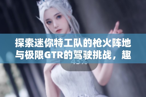 探索迷你特工队的枪火阵地与极限GTR的驾驶挑战，趣味与刺激尽在页手游网！