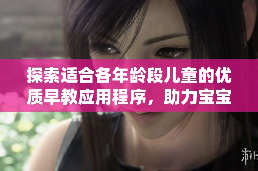 探索适合各年龄段儿童的优质早教应用程序，助力宝宝健康成长和全面发展