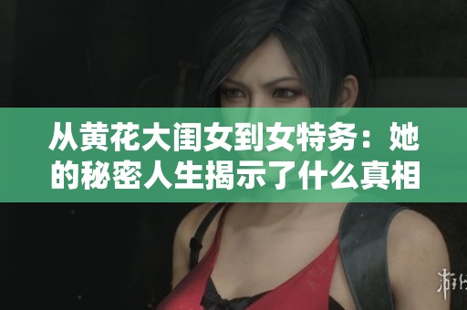 从黄花大闺女到女特务：她的秘密人生揭示了什么真相