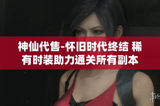 神仙代售-怀旧时代终结 稀有时装助力通关所有副本