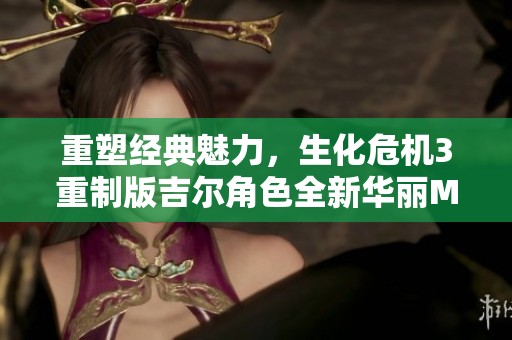 重塑经典魅力，生化危机3重制版吉尔角色全新华丽MOD登场