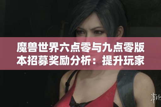 魔兽世界六点零与九点零版本招募奖励分析：提升玩家体验与社交互动