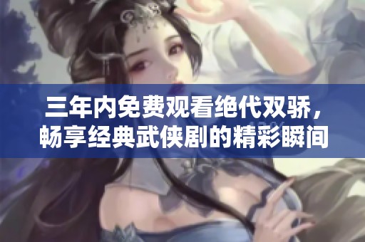 三年内免费观看绝代双骄，畅享经典武侠剧的精彩瞬间