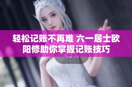 轻松记账不再难 六一居士欧阳修助你掌握记账技巧