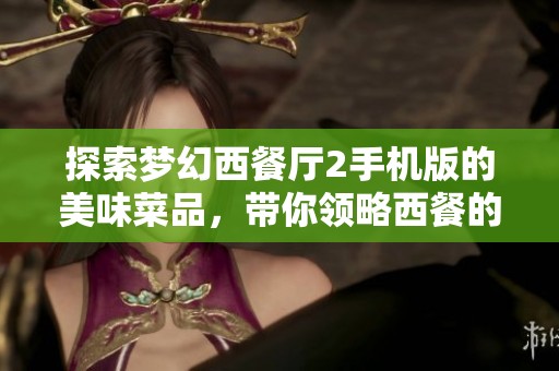 探索梦幻西餐厅2手机版的美味菜品，带你领略西餐的全新风尚与创新体验
