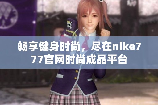 畅享健身时尚，尽在nike777官网时尚成品平台