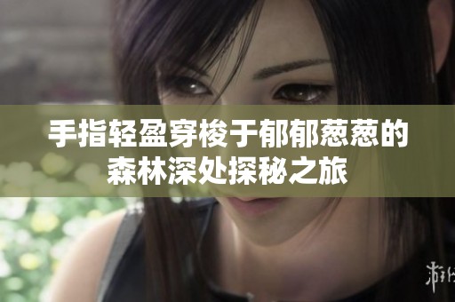 手指轻盈穿梭于郁郁葱葱的森林深处探秘之旅
