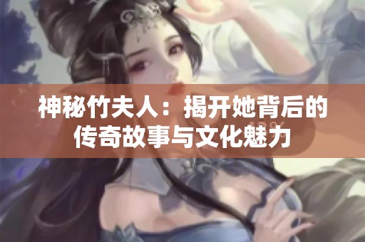 神秘竹夫人：揭开她背后的传奇故事与文化魅力