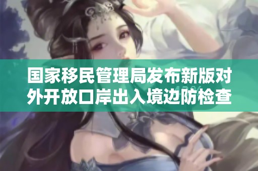 国家移民管理局发布新版对外开放口岸出入境边防检查标志的最新信息与解读