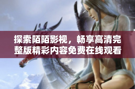探索陌陌影视，畅享高清完整版精彩内容免费在线观看