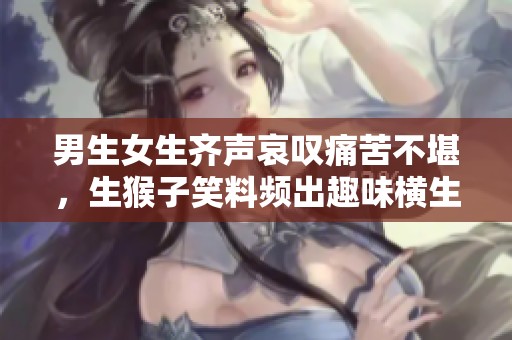 男生女生齐声哀叹痛苦不堪，生猴子笑料频出趣味横生