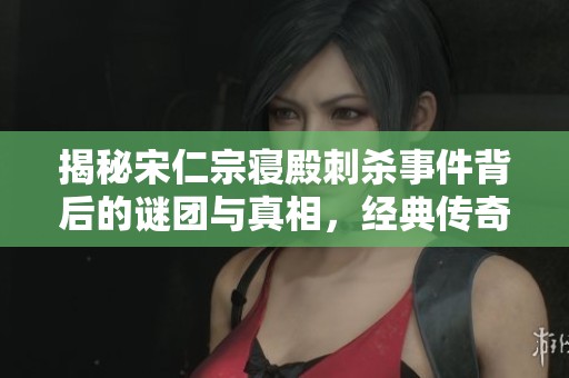揭秘宋仁宗寝殿刺杀事件背后的谜团与真相，经典传奇大宋奇案再掀波澜