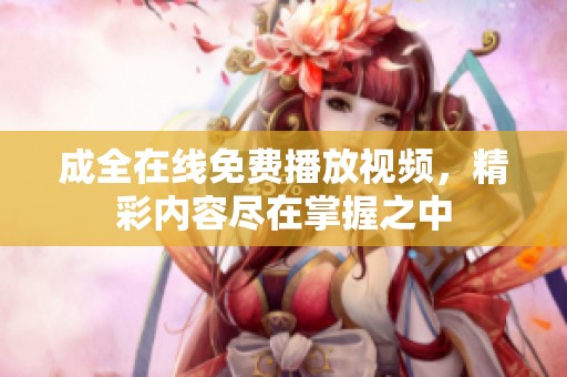 成全在线免费播放视频，精彩内容尽在掌握之中