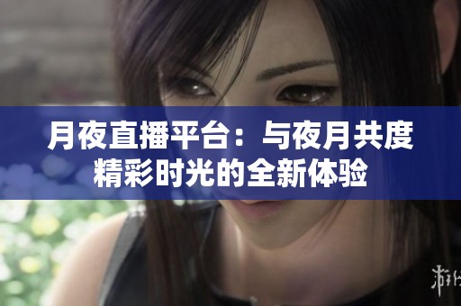 月夜直播平台：与夜月共度精彩时光的全新体验