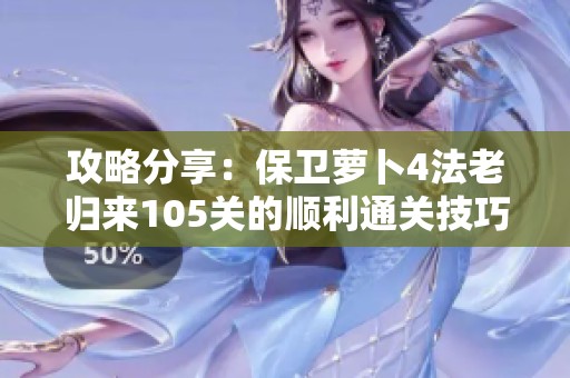 攻略分享：保卫萝卜4法老归来105关的顺利通关技巧与策略解析
