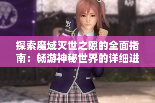 探索魔域灭世之隙的全面指南：畅游神秘世界的详细进入步骤与技巧分享