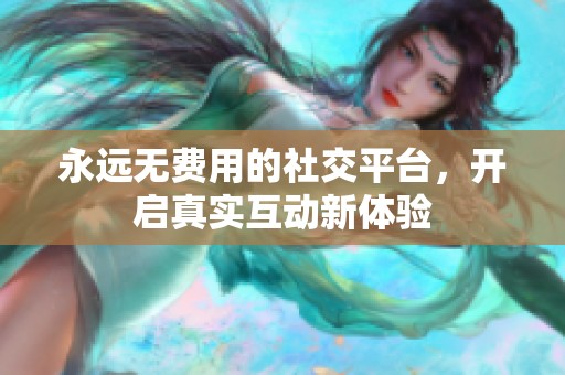 永远无费用的社交平台，开启真实互动新体验