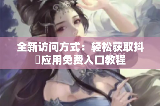 全新访问方式：轻松获取抖抈应用免费入口教程