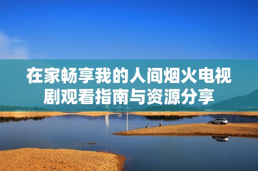 在家畅享我的人间烟火电视剧观看指南与资源分享
