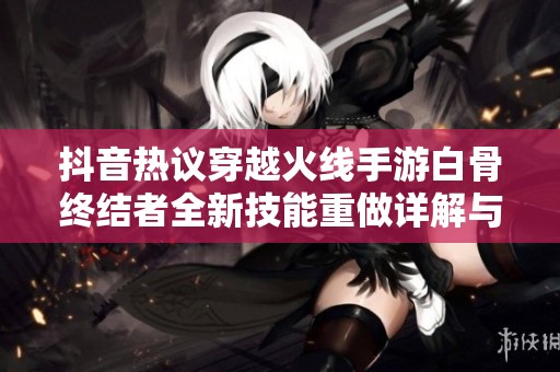 抖音热议穿越火线手游白骨终结者全新技能重做详解与玩法分析