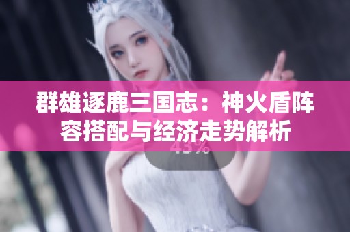 群雄逐鹿三国志：神火盾阵容搭配与经济走势解析