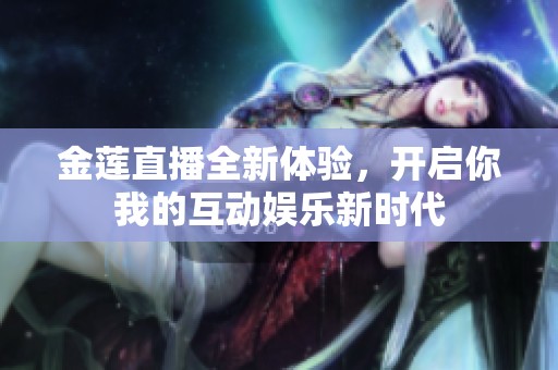 金莲直播全新体验，开启你我的互动娱乐新时代