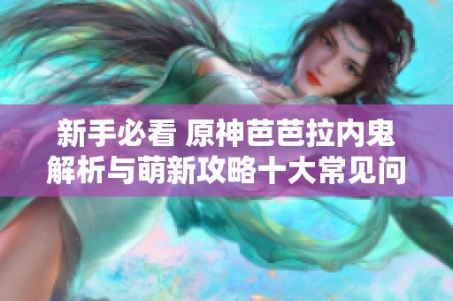 新手必看 原神芭芭拉内鬼解析与萌新攻略十大常见问题详解