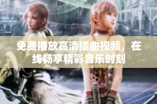 免费播放高清插曲视频，在线畅享精彩音乐时刻