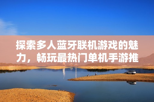 探索多人蓝牙联机游戏的魅力，畅玩最热门单机手游推荐与体验分享