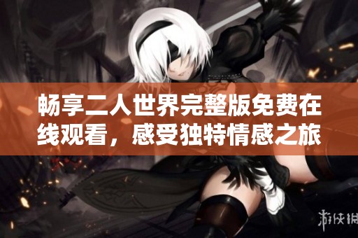 畅享二人世界完整版免费在线观看，感受独特情感之旅