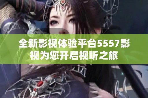 全新影视体验平台5557影视为您开启视听之旅
