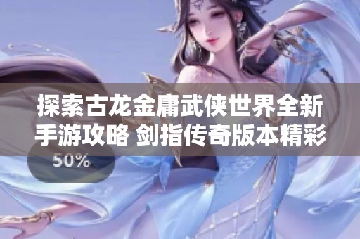 探索古龙金庸武侠世界全新手游攻略 剑指传奇版本精彩玩法与技巧分享