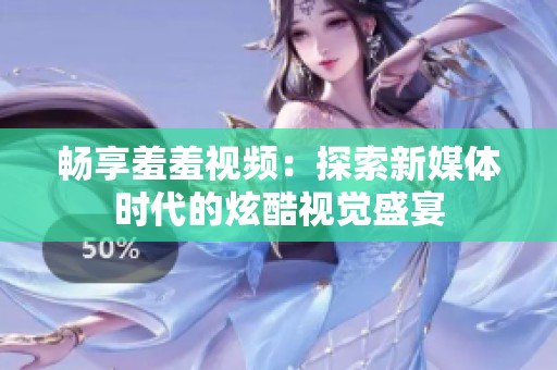 畅享羞羞视频：探索新媒体时代的炫酷视觉盛宴