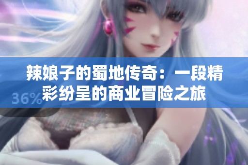 辣娘子的蜀地传奇：一段精彩纷呈的商业冒险之旅