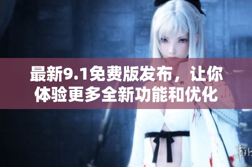 最新9.1免费版发布，让你体验更多全新功能和优化