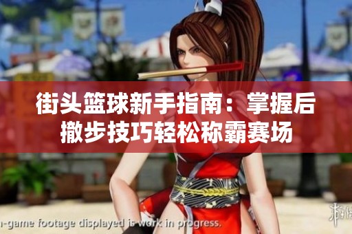 街头篮球新手指南：掌握后撤步技巧轻松称霸赛场
