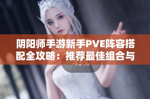 阴阳师手游新手PVE阵容搭配全攻略：推荐最佳组合与策略