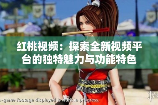红桃视频：探索全新视频平台的独特魅力与功能特色