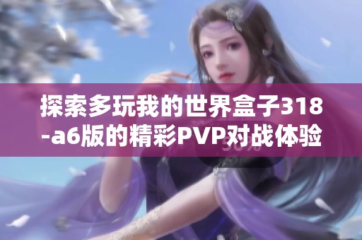 探索多玩我的世界盒子318-a6版的精彩PVP对战体验与技巧分享