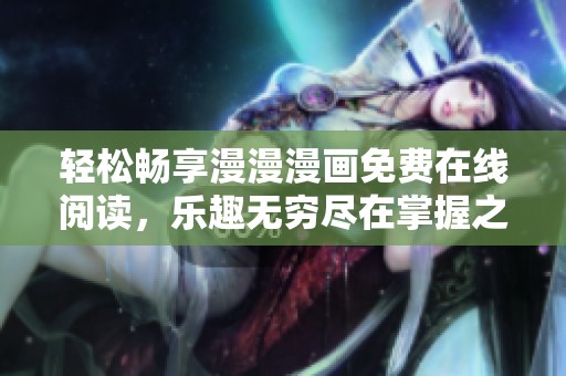 轻松畅享漫漫漫画免费在线阅读，乐趣无穷尽在掌握之中