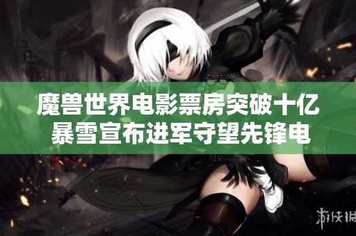 魔兽世界电影票房突破十亿 暴雪宣布进军守望先锋电影制作